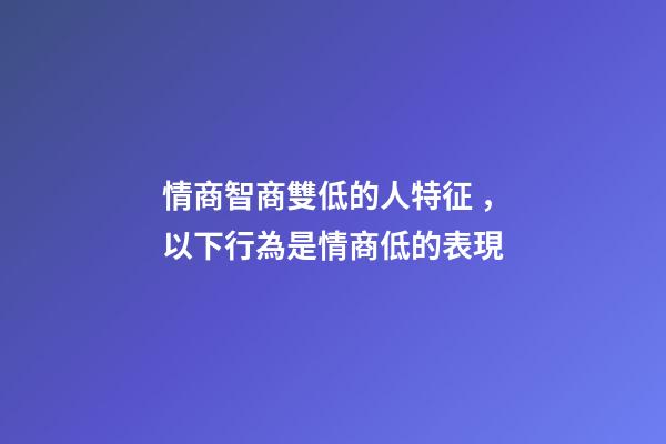 情商智商雙低的人特征，以下行為是情商低的表現
